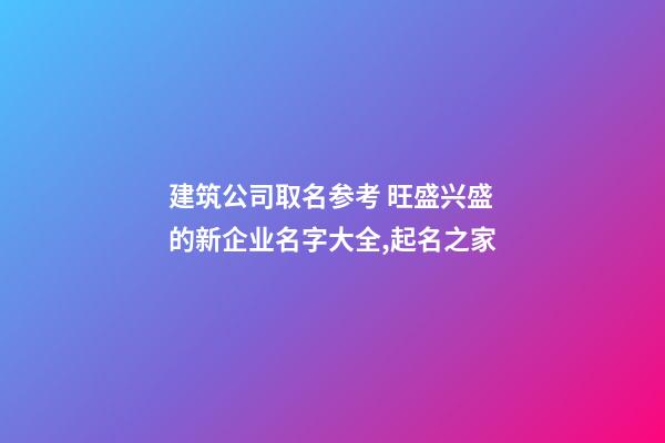建筑公司取名参考 旺盛兴盛的新企业名字大全,起名之家